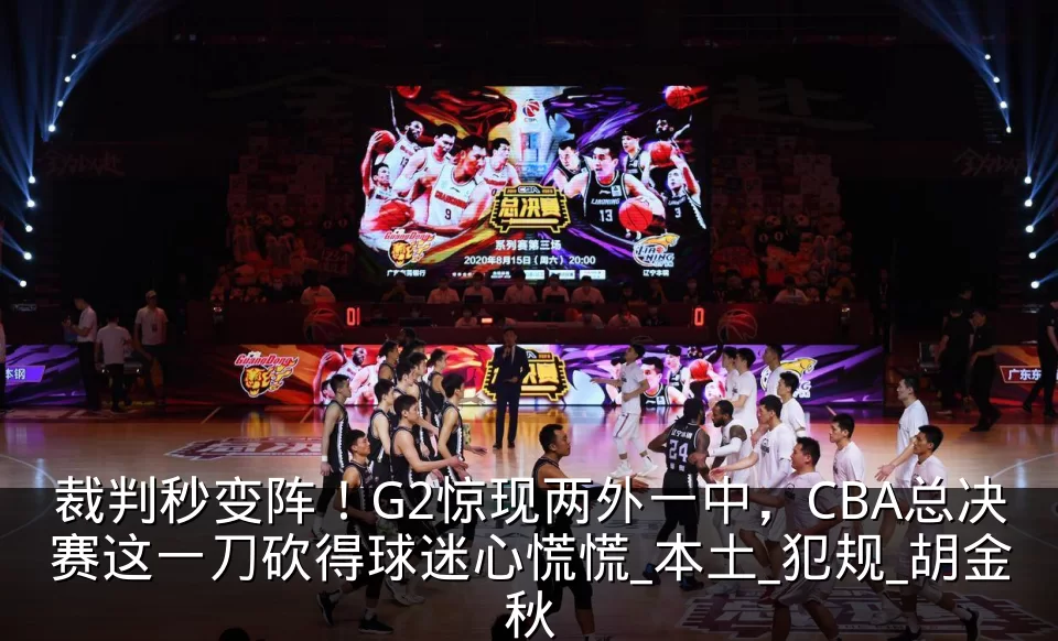 裁判秒变阵！G2惊现两外一中，CBA总决赛这一刀砍得球迷心慌慌_本土_犯规_胡金秋